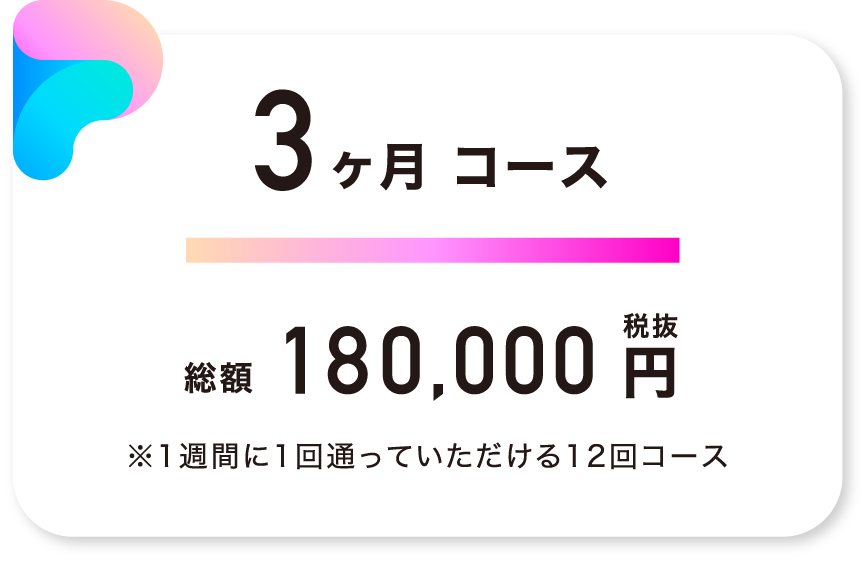 3ヶ月コース 総額180,000円（税抜） ※1週間に1回通っていただける12回コース