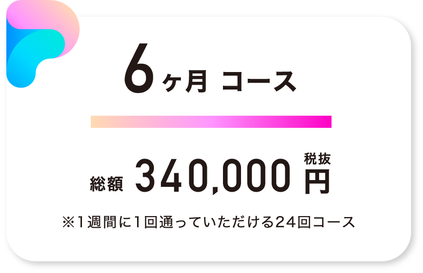 6ヶ月コース 総額340,000円（税抜） ※1週間に1回通っていただける24回コース